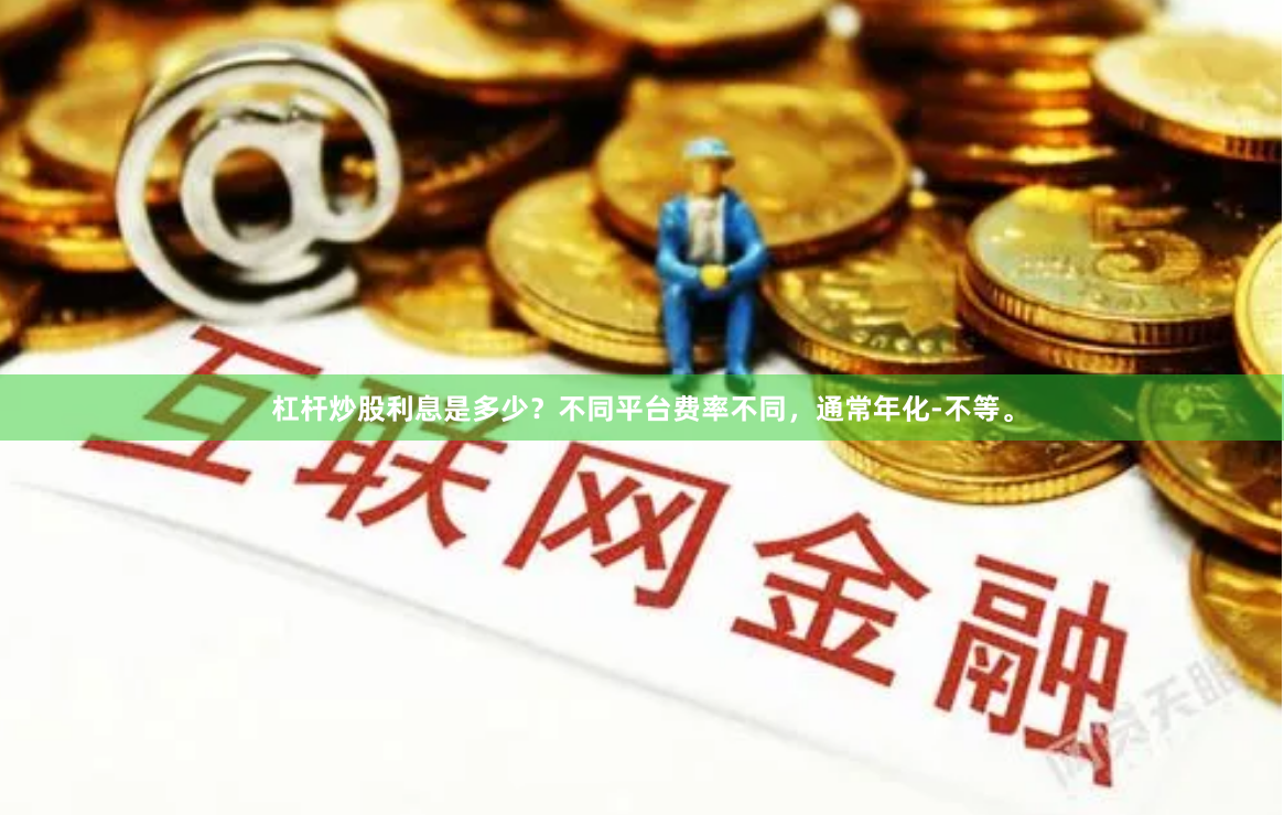 杠杆炒股利息是多少？不同平台费率不同，通常年化-不等。