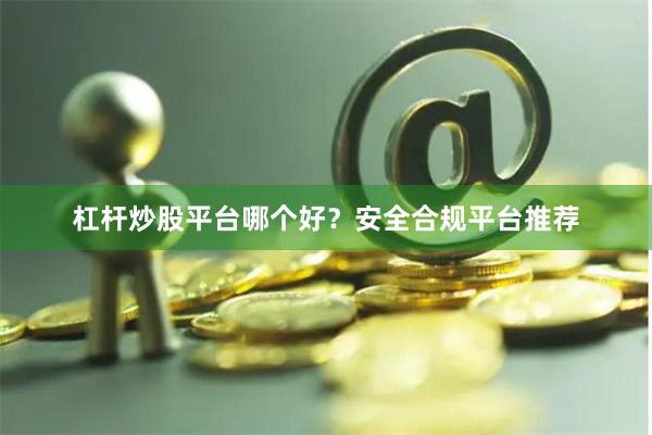 杠杆炒股平台哪个好？安全合规平台推荐