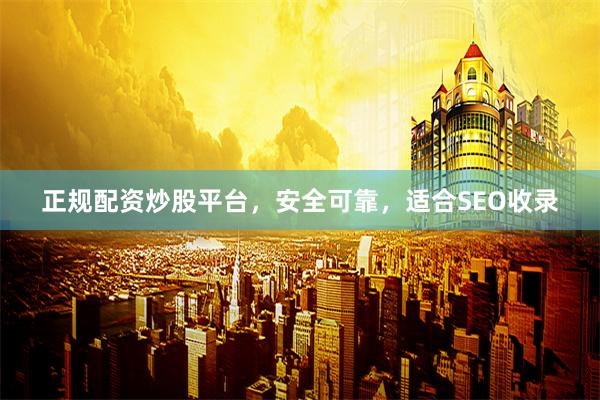 正规配资炒股平台，安全可靠，适合SEO收录