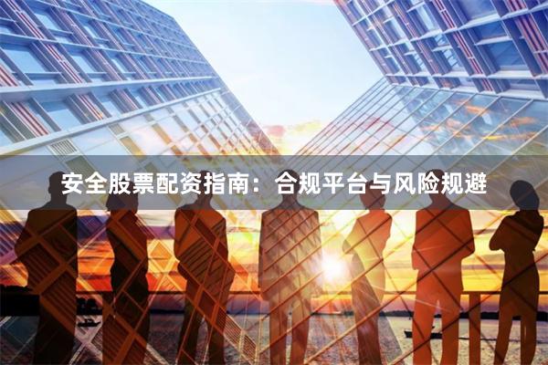 安全股票配资指南：合规平台与风险规避