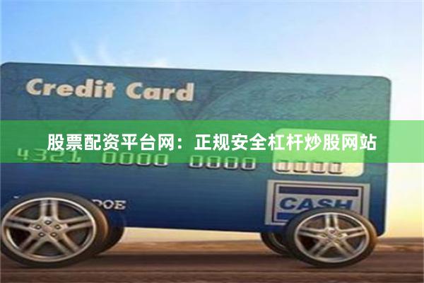 股票配资平台网：正规安全杠杆炒股网站
