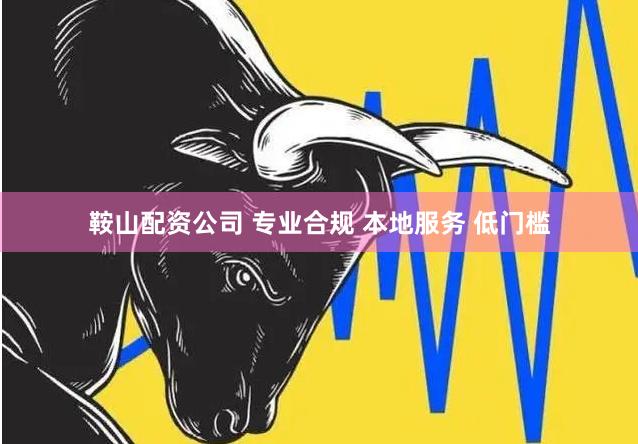 鞍山配资公司 专业合规 本地服务 低门槛