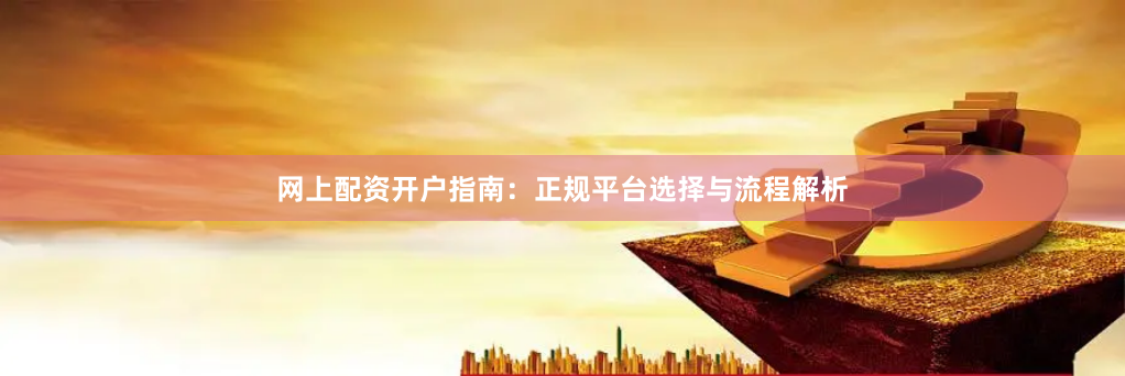 网上配资开户指南：正规平台选择与流程解析