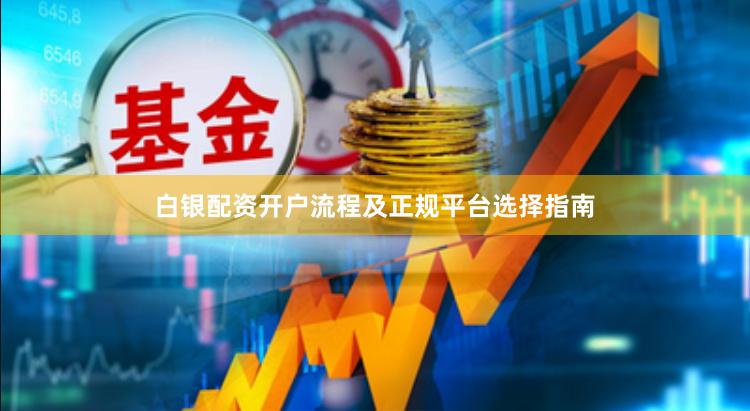 白银配资开户流程及正规平台选择指南