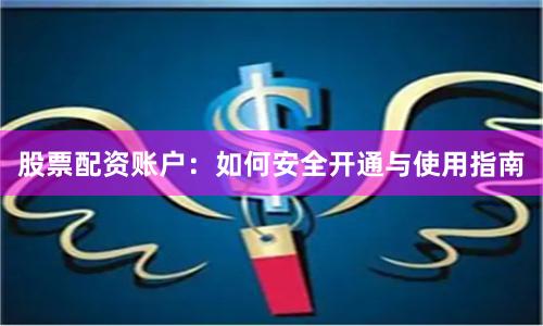 股票配资账户：如何安全开通与使用指南