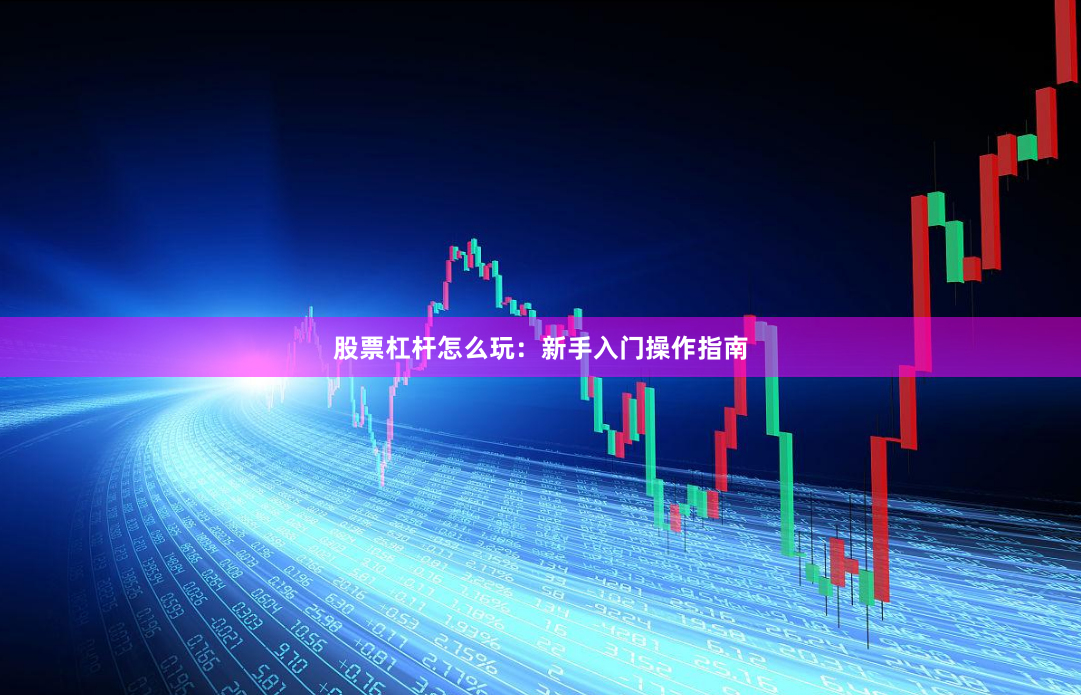 股票杠杆怎么玩：新手入门操作指南