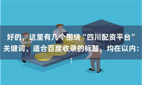 好的，这里有几个围绕“四川配资平台”关键词、适合百度收录的标题，均在以内：
