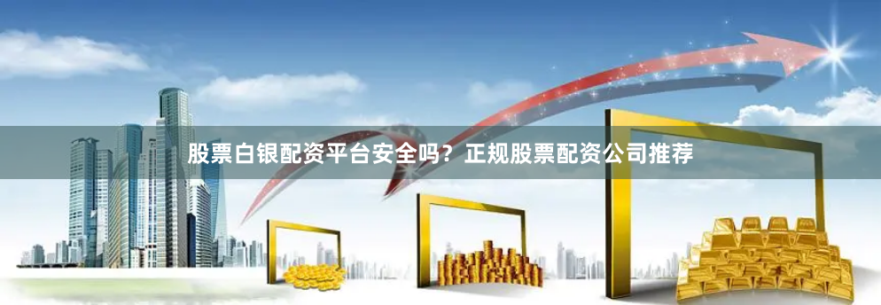 股票白银配资平台安全吗？正规股票配资公司推荐