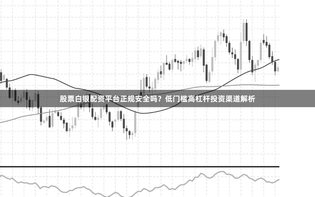 股票白银配资平台正规安全吗？低门槛高杠杆投资渠道解析