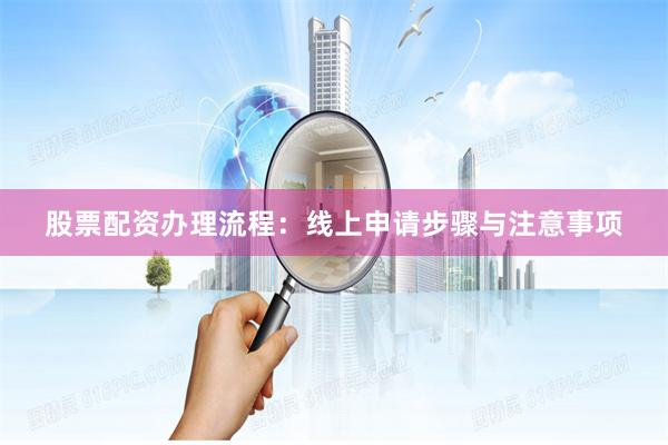股票配资办理流程：线上申请步骤与注意事项