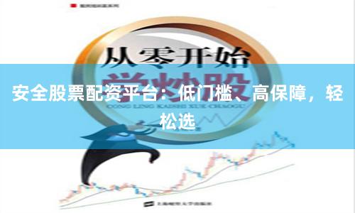 安全股票配资平台：低门槛、高保障，轻松选