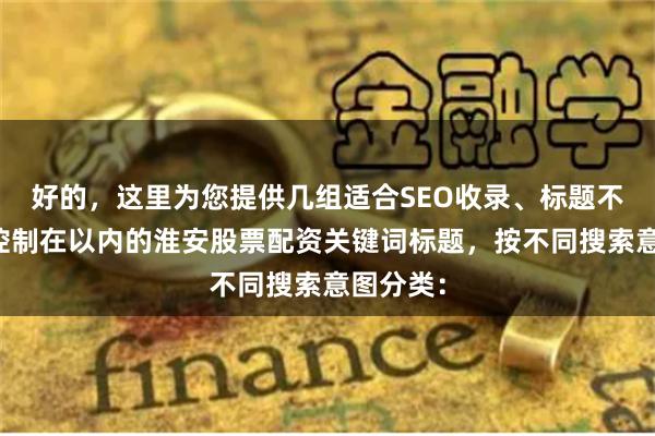 好的，这里为您提供几组适合SEO收录、标题不重复且控制在以内的淮安股票配资关键词标题，按不同搜索意图分类：