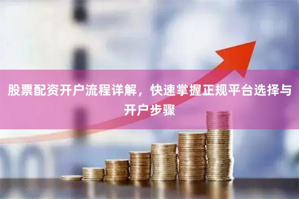 股票配资开户流程详解，快速掌握正规平台选择与开户步骤