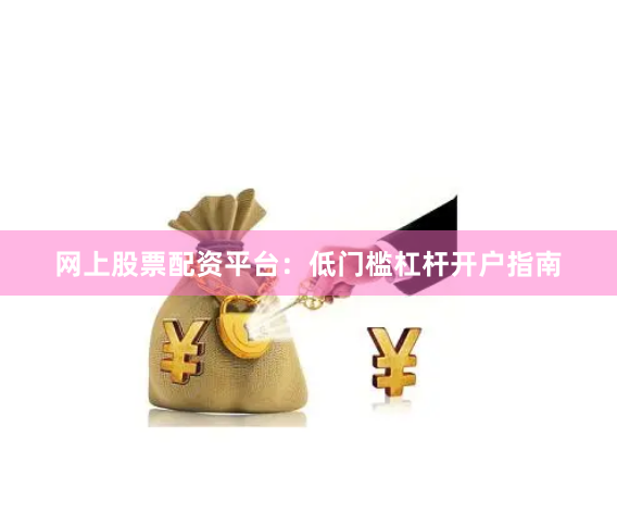 网上股票配资平台：低门槛杠杆开户指南