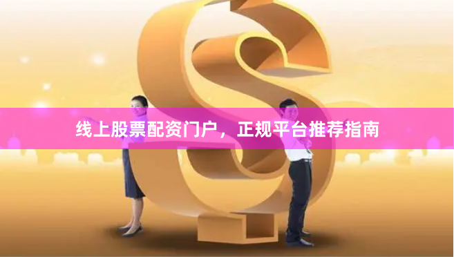 线上股票配资门户，正规平台推荐指南